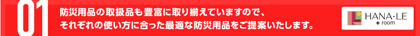 防災用品の取扱品も豊富に取り揃えていますので、それぞれの使い方に合った最適な防災用品をご提案いたします。