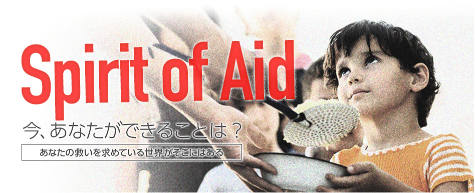 Spirit of Aid 今、あなたができることは？ あなたの救いを求めている世界がそこにはある