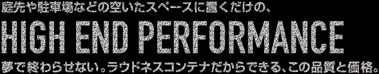 庭先や駐車場などの空いたスペースに置くだけの、HIGH END PERFORMANCE。夢で終わらせない。ラウドネスコンテナだからできる、この品質と価格。