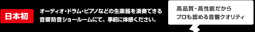 日本初 オーディオ・ドラム・ピアノなどの生楽器を演奏できる音響防音ショールームにて、事前に体感ください。