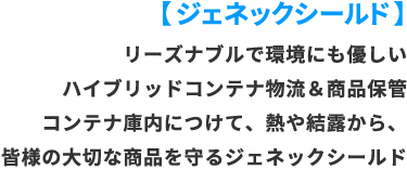 ジェネリックシールド。リーズナブルで環境にも優しいハイブリッドコンテナ物流&商品保管コンテナ庫内につけて、熱や結露から、皆様の大切な商品を守るジェネリックシールド。